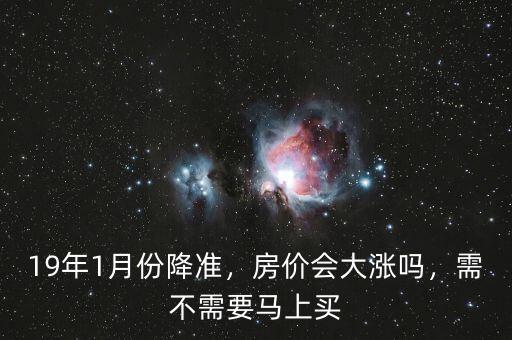 19年1月份降準(zhǔn)，房?jī)r(jià)會(huì)大漲嗎，需不需要馬上買