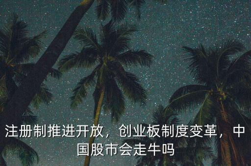 注冊制推進開放，創(chuàng)業(yè)板制度變革，中國股市會走牛嗎