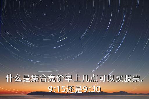 什么是集合競(jìng)價(jià)早上幾點(diǎn)可以買(mǎi)股票,9:15還是9:30