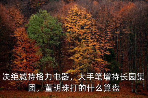 決絕減持格力電器，大手筆增持長園集團，董明珠打的什么算盤
