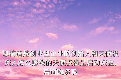 想搞清楚創(chuàng)業(yè)型企業(yè)的創(chuàng)始人和天使投資人怎么賺錢的天使投資是啟動資金，后面融資呢