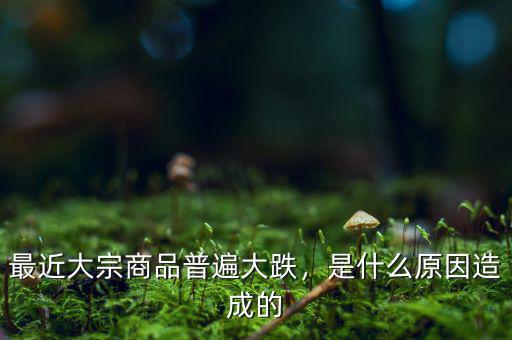 最近大宗商品普遍大跌，是什么原因造成的