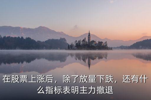 在股票上漲后，除了放量下跌，還有什么指標(biāo)表明主力撤退