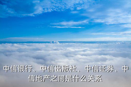 中信銀行、中信出版社、中信證券、中信地產(chǎn)之間是什么關(guān)系