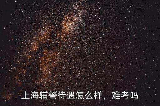上海輔警待遇怎么樣，難考嗎