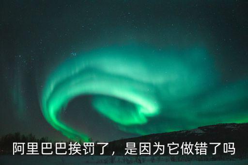 阿里巴巴挨罰了，是因?yàn)樗鲥e(cuò)了嗎