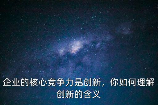 企業(yè)的核心競爭力是創(chuàng)新，你如何理解創(chuàng)新的含義