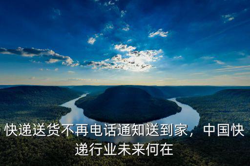 快遞送貨不再電話通知送到家，中國快遞行業(yè)未來何在