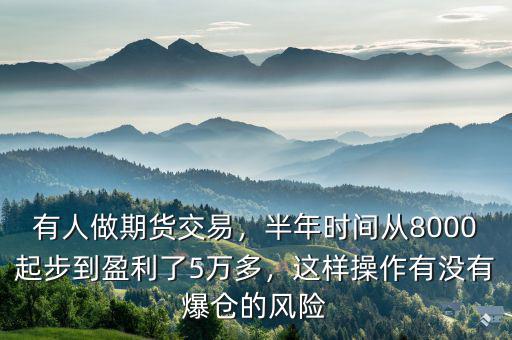 有人做期貨交易，半年時間從8000起步到盈利了5萬多，這樣操作有沒有爆倉的風險