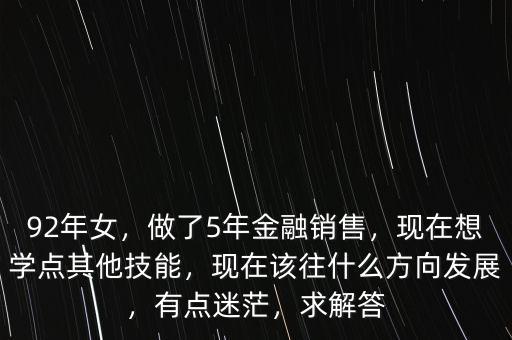 92年女，做了5年金融銷售，現在想學點其他技能，現在該往什么方向發(fā)展，有點迷茫，求解答