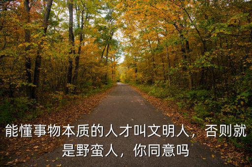 能懂事物本質(zhì)的人才叫文明人，否則就是野蠻人，你同意嗎