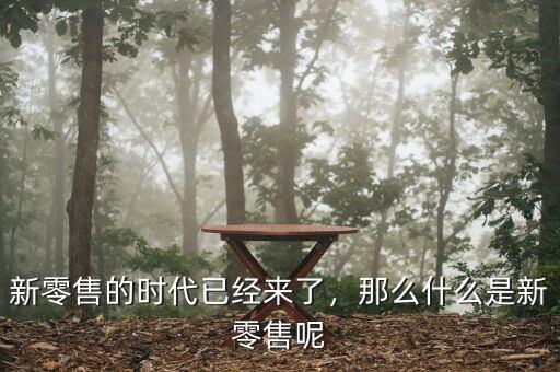 新零售的時代已經(jīng)來了，那么什么是新零售呢
