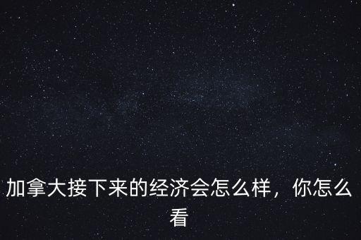 加拿大接下來(lái)的經(jīng)濟(jì)會(huì)怎么樣，你怎么看