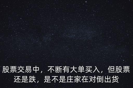 股票交易中，不斷有大單買入，但股票還是跌，是不是莊家在對倒出貨