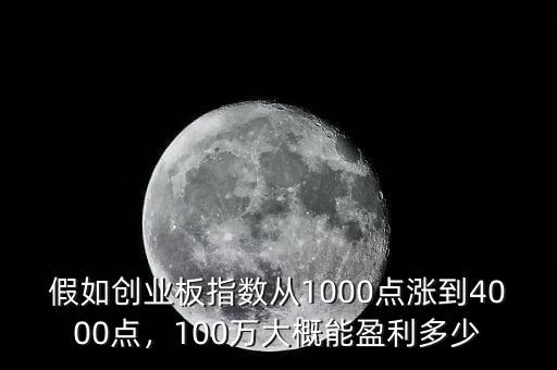 假如創(chuàng)業(yè)板指數(shù)從1000點(diǎn)漲到4000點(diǎn)，100萬(wàn)大概能盈利多少