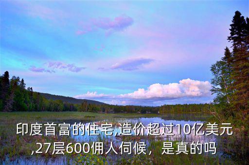 印度首富的住宅,造價(jià)超過(guò)10億美元,27層600傭人伺候，是真的嗎