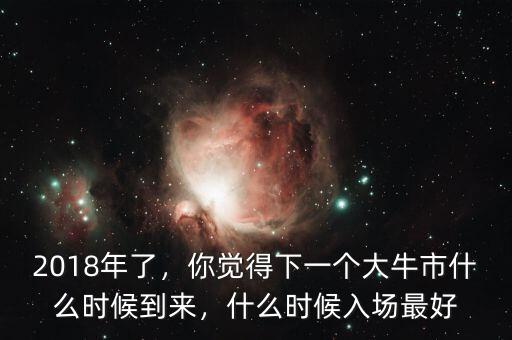 2018年了，你覺(jué)得下一個(gè)大牛市什么時(shí)候到來(lái)，什么時(shí)候入場(chǎng)最好