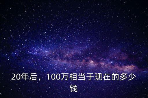 20年后，100萬相當(dāng)于現(xiàn)在的多少錢