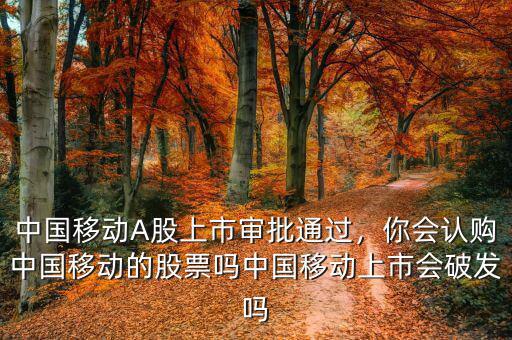 中國(guó)移動(dòng)A股上市審批通過(guò)，你會(huì)認(rèn)購(gòu)中國(guó)移動(dòng)的股票嗎中國(guó)移動(dòng)上市會(huì)破發(fā)嗎