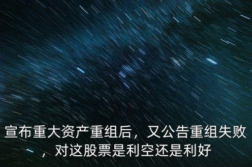 宣布重大資產(chǎn)重組后，又公告重組失敗，對這股票是利空還是利好