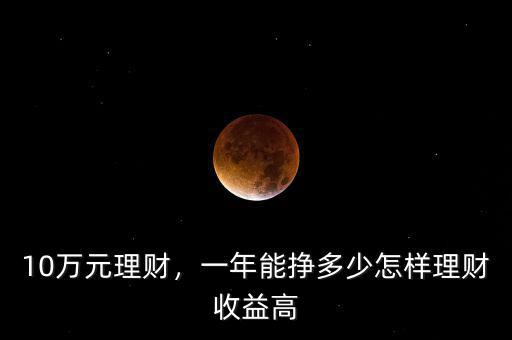 10萬元理財，一年能掙多少怎樣理財收益高