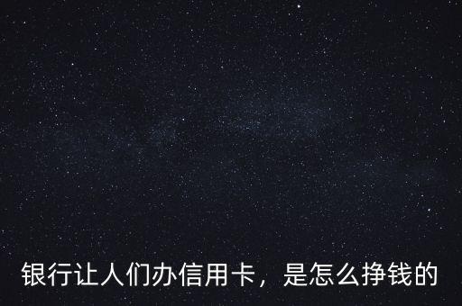 銀行讓人們辦信用卡，是怎么掙錢的