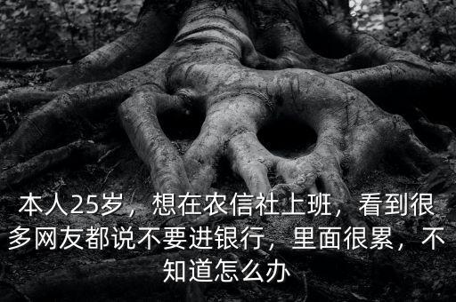 本人25歲，想在農信社上班，看到很多網友都說不要進銀行，里面很累，不知道怎么辦