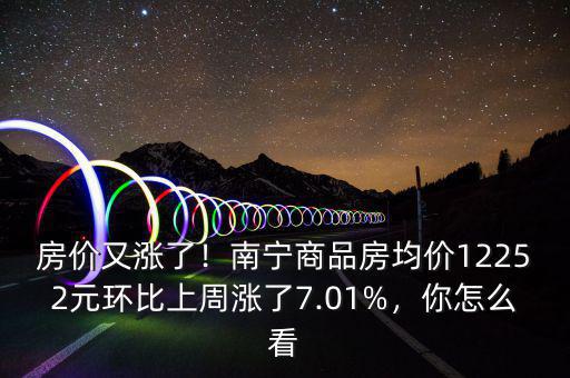房價(jià)又漲了！南寧商品房均價(jià)12252元環(huán)比上周漲了7.01%，你怎么看