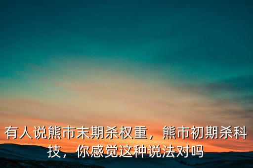 有人說熊市末期殺權(quán)重，熊市初期殺科技，你感覺這種說法對嗎