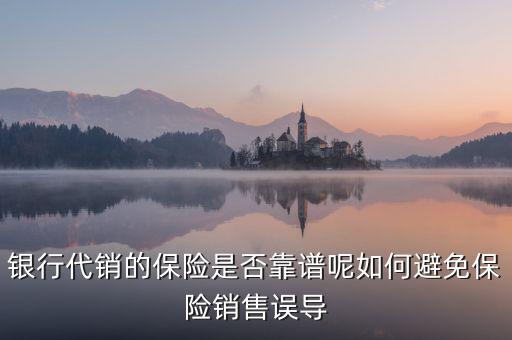 銀行代銷(xiāo)的保險(xiǎn)是否靠譜呢如何避免保險(xiǎn)銷(xiāo)售誤導(dǎo)