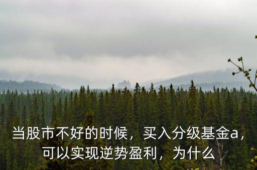 當股市不好的時候，買入分級基金a，可以實現(xiàn)逆勢盈利，為什么