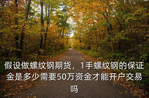 假設(shè)做螺紋鋼期貨，1手螺紋鋼的保證金是多少需要50萬(wàn)資金才能開(kāi)戶交易嗎