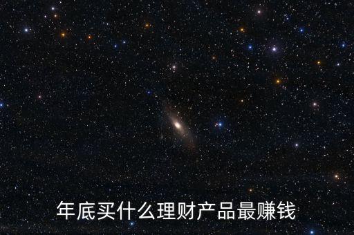 什么金融產(chǎn)品最賺錢,年底買什么理財(cái)產(chǎn)品最賺錢