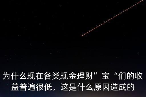 為什么現(xiàn)在各類現(xiàn)金理財”寶“們的收益普遍很低，這是什么原因造成的