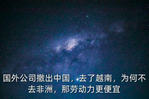 國(guó)外公司撤出中國(guó)，去了越南，為何不去非洲，那勞動(dòng)力更便宜