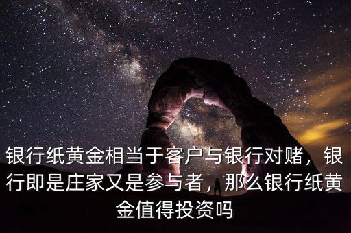 銀行紙黃金相當(dāng)于客戶與銀行對(duì)賭，銀行即是莊家又是參與者，那么銀行紙黃金值得投資嗎