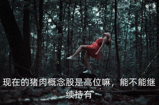 現(xiàn)在的豬肉概念股是高位嘛，能不能繼續(xù)持有