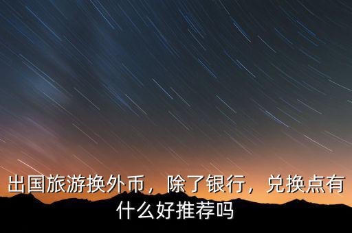 出國旅游換外幣，除了銀行，兌換點有什么好推薦嗎