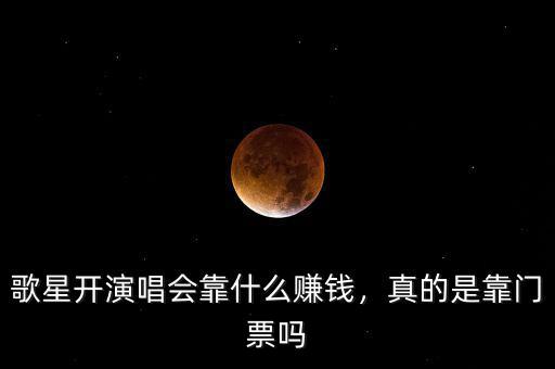 歌星開演唱會(huì)靠什么賺錢，真的是靠門票嗎