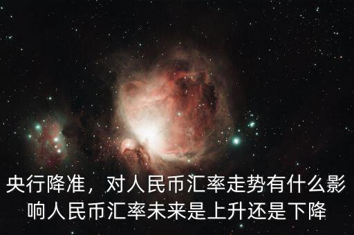 央行降準，對人民幣匯率走勢有什么影響人民幣匯率未來是上升還是下降
