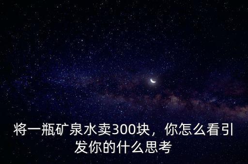 將一瓶礦泉水賣300塊，你怎么看引發(fā)你的什么思考