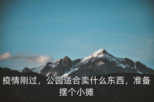 疫情剛過，公園適合賣什么東西，準(zhǔn)備擺個小攤