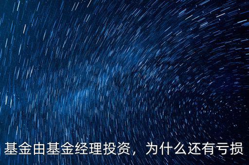 基金由基金經理投資，為什么還有虧損