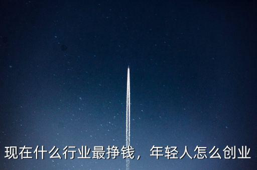 現(xiàn)在什么行業(yè)最掙錢(qián)，年輕人怎么創(chuàng)業(yè)