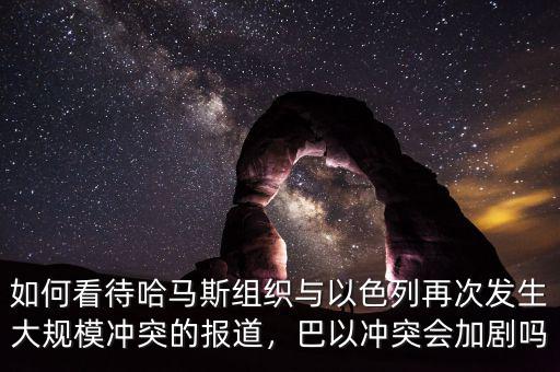 如何看待哈馬斯組織與以色列再次發(fā)生大規(guī)模沖突的報(bào)道，巴以沖突會(huì)加劇嗎