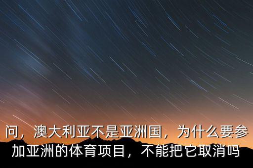 問(wèn)，澳大利亞不是亞洲國(guó)，為什么要參加亞洲的體育項(xiàng)目，不能把它取消嗎