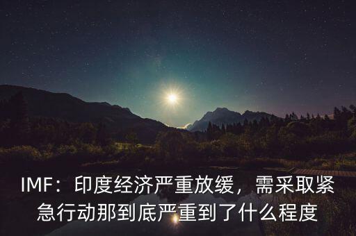 IMF：印度經(jīng)濟(jì)嚴(yán)重放緩，需采取緊急行動(dòng)那到底嚴(yán)重到了什么程度