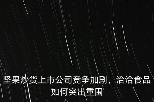 堅(jiān)果炒貨上市公司競(jìng)爭(zhēng)加劇，洽洽食品如何突出重圍