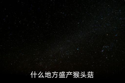 什么地方盛產猴頭菇