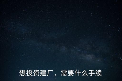 想投資建廠，需要什么手續(xù)